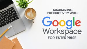 Maximizing Productivity with Google Workspace for Enterprise